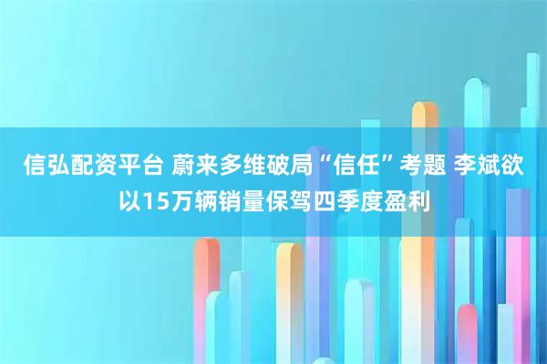 信弘配资平台 蔚来多维破局“信任”考题 李斌欲以15万辆销量保驾四季度盈利