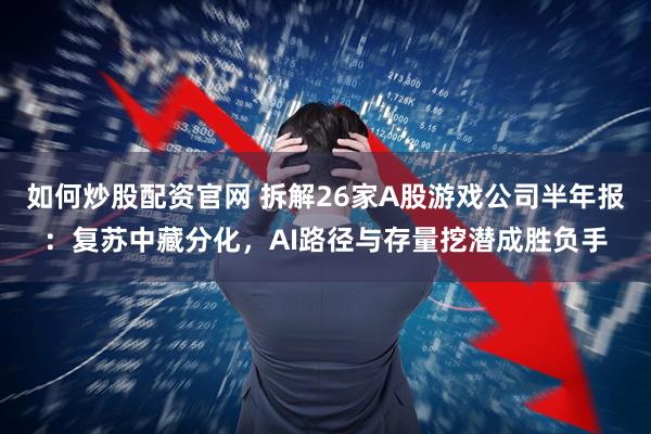 如何炒股配资官网 拆解26家A股游戏公司半年报:复苏中藏分化,AI路径与存量挖潜成胜负手