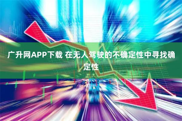 广升网APP下载 在无人驾驶的不确定性中寻找确定性