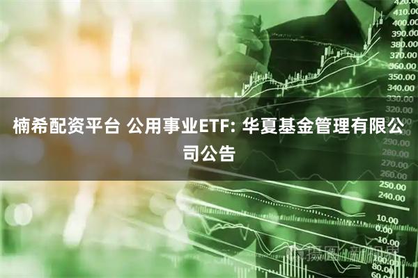 楠希配资平台 公用事业ETF: 华夏基金管理有限公司公告