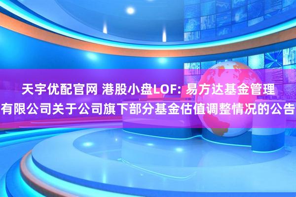 天宇优配官网 港股小盘LOF: 易方达基金管理有限公司关于公司旗下部分基金估值调整情况的公告