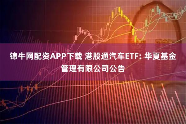 锦牛网配资APP下载 港股通汽车ETF: 华夏基金管理有限公司公告