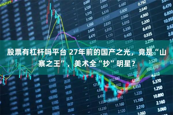 股票有杠杆吗平台 27年前的国产之光，竟是“山寨之王”，美术全“抄”明星？