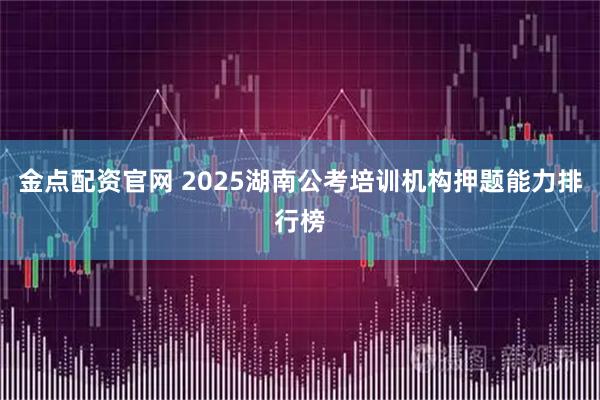 金点配资官网 2025湖南公考培训机构押题能力排行榜
