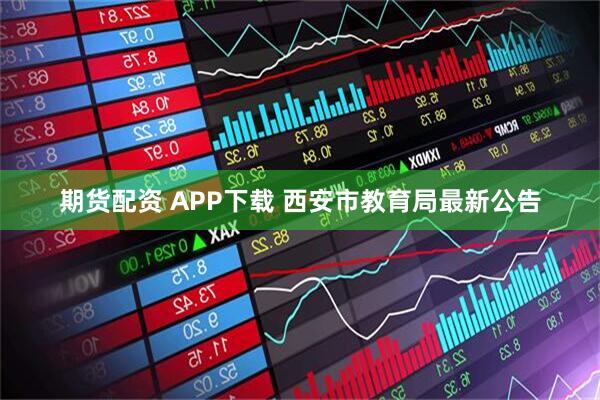 期货配资 APP下载 西安市教育局最新公告