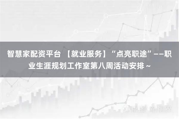 智慧家配资平台 【就业服务】“点亮职途”——职业生涯规划工作室第八周活动安排～