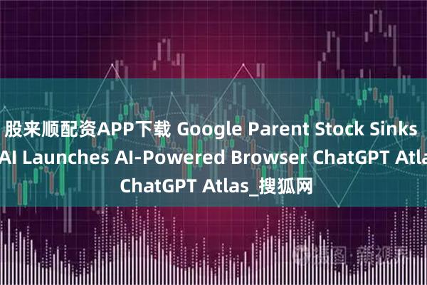 股来顺配资APP下载 Google Parent Stock Sinks as OpenAI Launches AI-Powered Browser ChatGPT Atlas_搜狐网