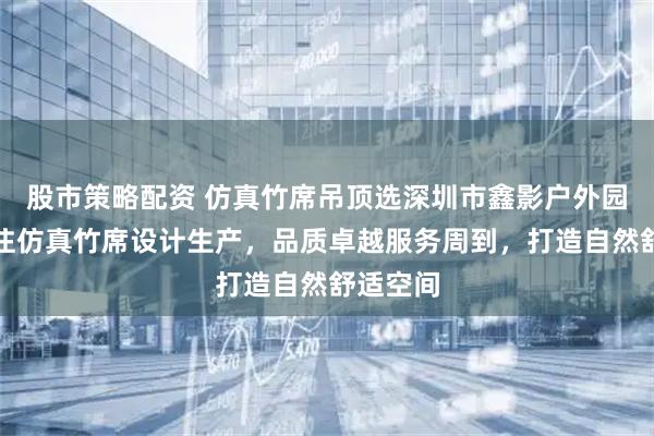 股市策略配资 仿真竹席吊顶选深圳市鑫影户外园林,专注仿真竹席设计生产,品质卓越服务周到,打造自然舒适空间
