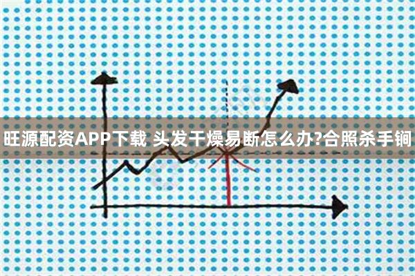 旺源配资APP下载 头发干燥易断怎么办?合照杀手锏