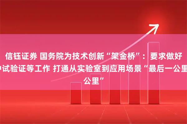 信钰证券 国务院为技术创新“架金桥”:要求做好中试验证等工作 打通从实验室到应用场景“最后一公里”