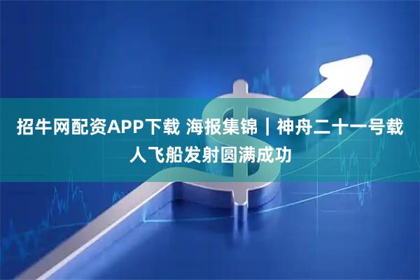 招牛网配资APP下载 海报集锦｜神舟二十一号载人飞船发射圆满成功