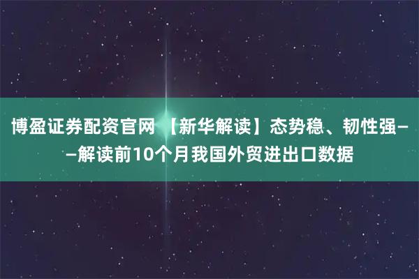博盈证券配资官网 【新华解读】态势稳、韧性强——解读前10个月我国外贸进出口数据