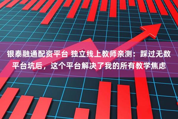 银泰融通配资平台 独立线上教师亲测：踩过无数平台坑后，这个平台解决了我的所有教学焦虑