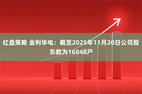 红盘策略 金利华电：截至2025年11月20日公司股东数为16848户