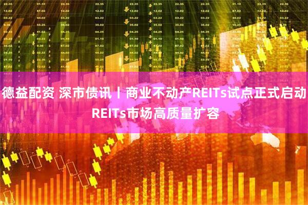 德益配资 深市债讯丨商业不动产REITs试点正式启动 REITs市场高质量扩容