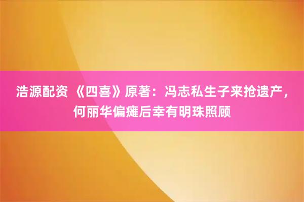 浩源配资 《四喜》原著：冯志私生子来抢遗产，何丽华偏瘫后幸有明珠照顾