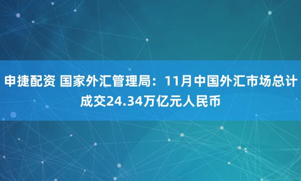 申捷配资 国家外汇管理局：11月中国外汇市场总计成交24.34万亿元人民币