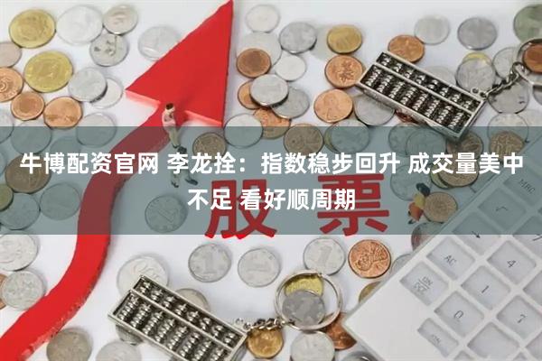 牛博配资官网 李龙拴：指数稳步回升 成交量美中不足 看好顺周期