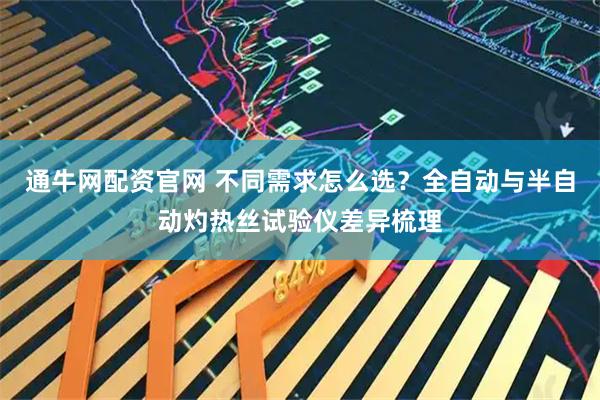 通牛网配资官网 不同需求怎么选？全自动与半自动灼热丝试验仪差异梳理