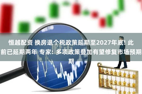 恒越配资 换房退个税政策延期至2027年底! 此前已延期两年 专家: 多项政策叠加有望修复市场预期