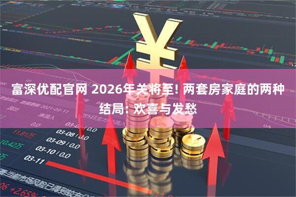 富深优配官网 2026年关将至! 两套房家庭的两种结局: 欢喜与发愁