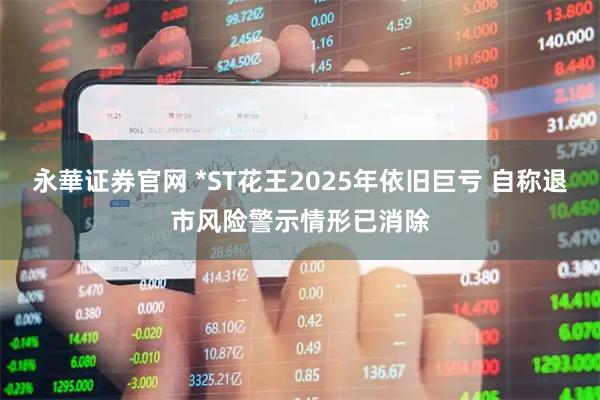 永華证券官网 *ST花王2025年依旧巨亏 自称退市风险警示情形已消除